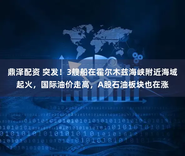 鼎泽配资 突发！3艘船在霍尔木兹海峡附近海域起火，国际油价走高，A股石油板块也在涨