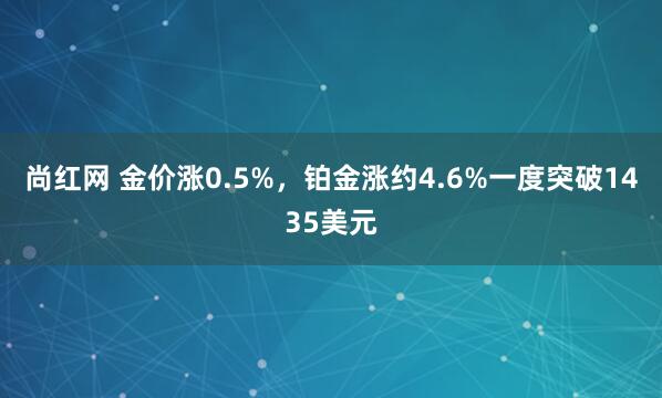 尚红网 金价涨0.5%，铂金涨约4.6%一度突破1435美元