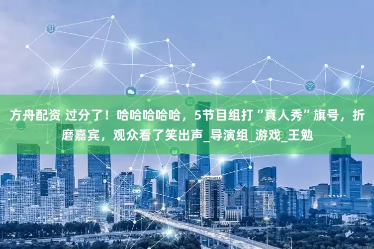 方舟配资 过分了！哈哈哈哈哈，5节目组打“真人秀”旗号，折磨嘉宾，观众看了笑出声_导演组_游戏_王勉