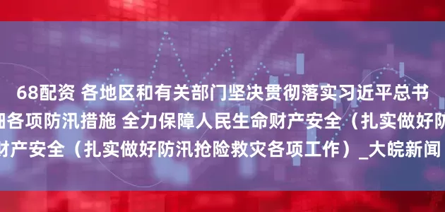 68配资 各地区和有关部门坚决贯彻落实习近平总书记重要指示精神 落实落细各项防汛措施 全力保障人民生命财产安全（扎实做好防汛抢险救灾各项工作）_大皖新闻 | 安徽网