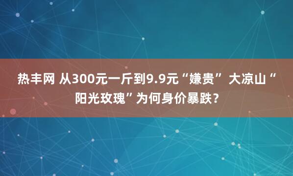 热丰网 从300元一斤到9.9元“嫌贵” 大凉山“阳光玫瑰”为何身价暴跌？