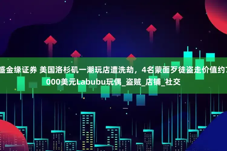 盛金缘证券 美国洛杉矶一潮玩店遭洗劫，4名蒙面歹徒盗走价值约7000美元Labubu玩偶_盗贼_店铺_社交