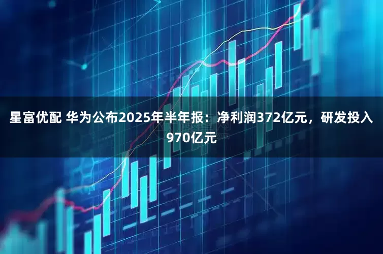 星富优配 华为公布2025年半年报：净利润372亿元，研发投入970亿元