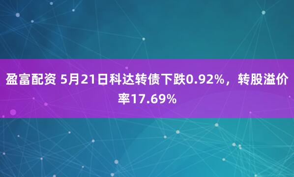 盈富配资 5月21日科达转债下跌0.92%，转股溢价率17.69%