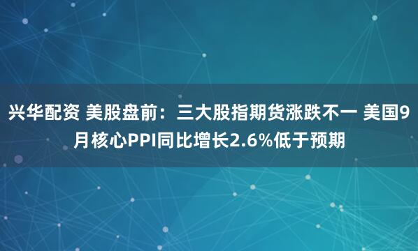 兴华配资 美股盘前：三大股指期货涨跌不一 美国9月核心PPI同比增长2.6%低于预期