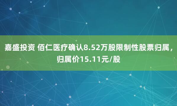 嘉盛投资 佰仁医疗确认8.52万股限制性股票归属，归属价15.11元/股