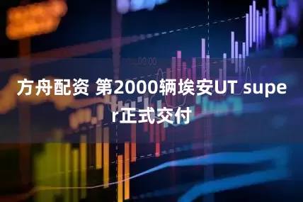 方舟配资 第2000辆埃安UT super正式交付