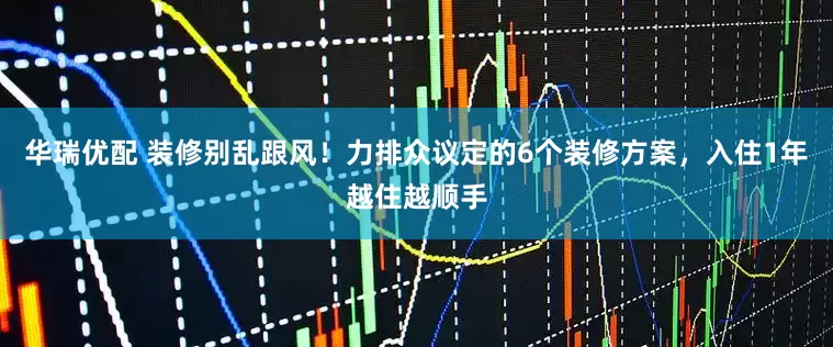 华瑞优配 装修别乱跟风！力排众议定的6个装修方案，入住1年越住越顺手